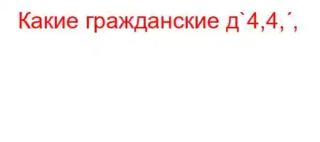 Какие гражданские д`4,4,,